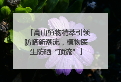 高山植物精萃引领防晒新潮流，植物医生防晒“顶流”