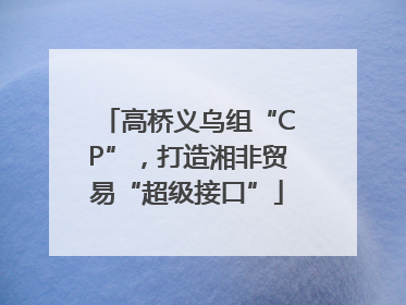 高桥义乌组“CP”，打造湘非贸易“超级接口”