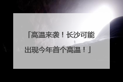 高温来袭！长沙可能出现今年首个高温！