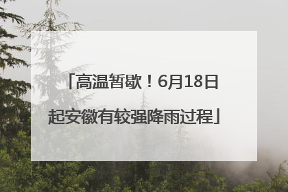 高温暂歇！6月18日起安徽有较强降雨过程
