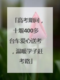 高考期间，十堰400多台车爱心送考，温暖学子赶考路