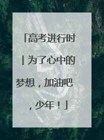 高考进行时︱为了心中的梦想，加油吧，少年！