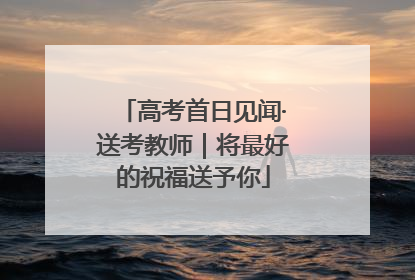 高考首日见闻·送考教师｜将最好的祝福送予你