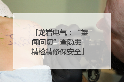 龙岩电气：“望闻问切”查隐患 精检精修保安全