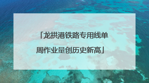 龙拱港铁路专用线单周作业量创历史新高