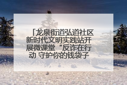 龙泉街道弘道社区新时代文明实践站开展微课堂“反诈在行动 守护你的钱袋子”反诈宣讲活动