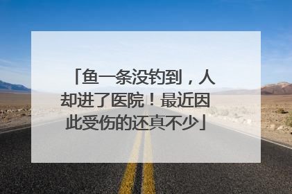 鱼一条没钓到，人却进了医院！最近因此受伤的还真不少