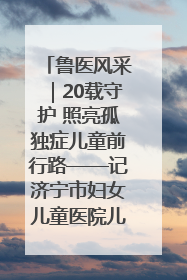 鲁医风采｜20载守护 照亮孤独症儿童前行路——记济宁市妇女儿童医院儿童康复中心主任、副主任技师赵淑珍