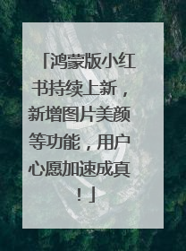 鸿蒙版小红书持续上新，新增图片美颜等功能，用户心愿加速成真！