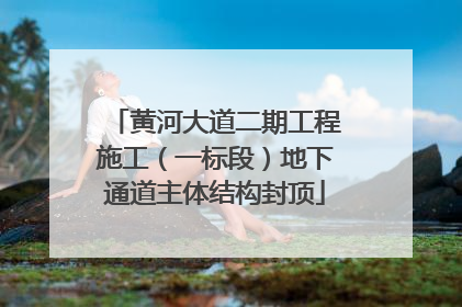 黄河大道二期工程施工（一标段）地下通道主体结构封顶
