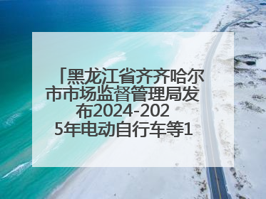 黑龙江省齐齐哈尔市市场监督管理局发布2024-2025年电动自行车等16种产品质量监督抽查情况