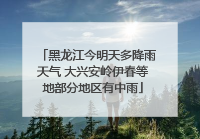 黑龙江今明天多降雨天气 大兴安岭伊春等地部分地区有中雨