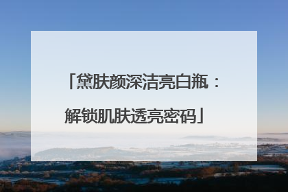黛肤颜深洁亮白瓶：解锁肌肤透亮密码