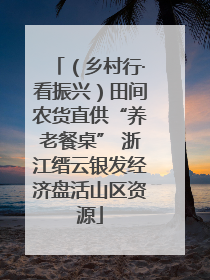 （乡村行·看振兴）田间农货直供“养老餐桌” 浙江缙云银发经济盘活山区资源