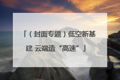 （封面专题）低空新基建 云端造“高速”