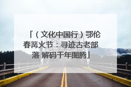 （文化中国行）鄂伦春篝火节：寻迹古老部落 解码千年图腾