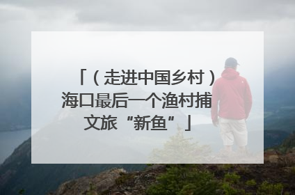 （走进中国乡村）海口最后一个渔村捕文旅“新鱼”