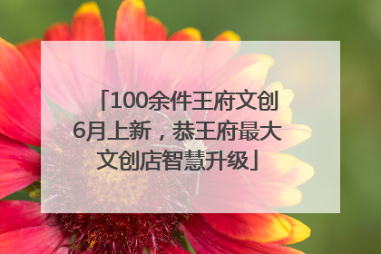 100余件王府文创6月上新，恭王府最大文创店智慧升级