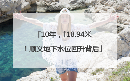10年，↑18.94米！顺义地下水位回升背后