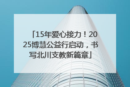 15年爱心接力！2025博慧公益行启动，书写北川支教新篇章