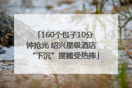 160个包子10分钟抢光 绍兴星级酒店“下沉”摆摊受热捧