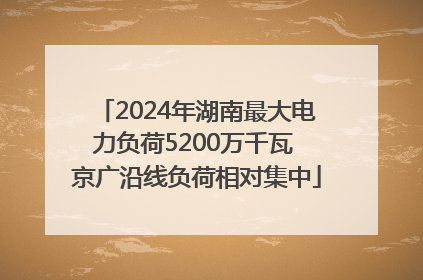 2024年湖南最大电力负荷5200万千瓦 京广沿线负荷相对集中