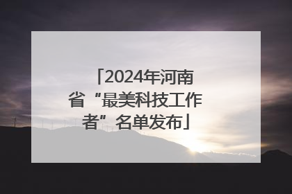 2024年河南省“最美科技工作者”名单发布