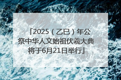 2025（乙巳）年公祭中华人文始祖伏羲大典将于6月21日举行