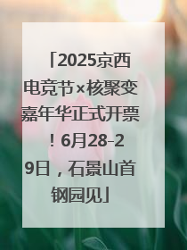 2025京西电竞节×核聚变嘉年华正式开票！6月28-29日，石景山首钢园见