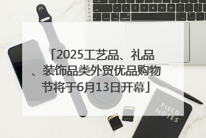 2025工艺品、礼品、装饰品类外贸优品购物节将于6月13日开幕