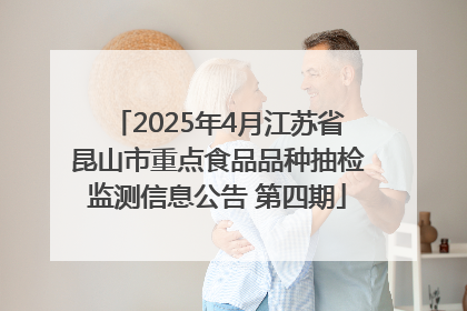 2025年4月江苏省昆山市重点食品品种抽检监测信息公告 第四期
