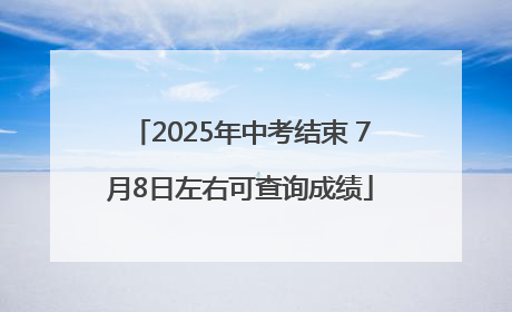 2025年中考结束 7月8日左右可查询成绩