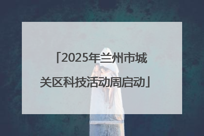 2025年兰州市城关区科技活动周启动