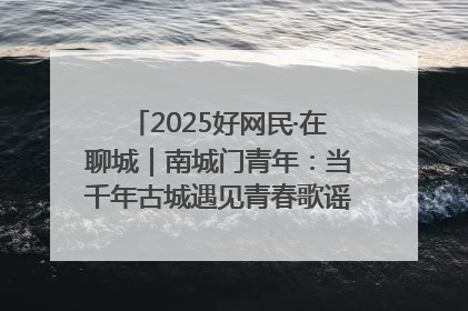 2025好网民·在聊城｜南城门青年：当千年古城遇见青春歌谣 一湖碧水见证的“聊城式浪漫”