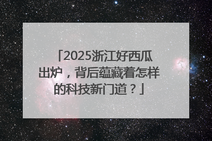 2025浙江好西瓜出炉，背后蕴藏着怎样的科技新门道？