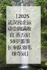 2025武汉民企运动会圆满收官 乔万尼59岁董事长率队羽毛球夺冠