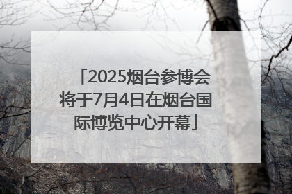 2025烟台参博会将于7月4日在烟台国际博览中心开幕