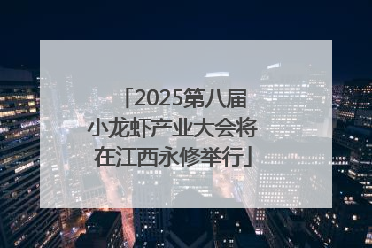 2025第八届小龙虾产业大会将在江西永修举行