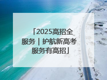 2025高招全服务｜护航新高考 服务有高招