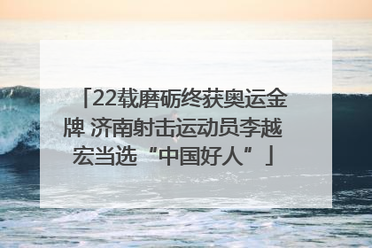 22载磨砺终获奥运金牌 济南射击运动员李越宏当选“中国好人”