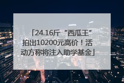 24.16斤“西瓜王”拍出10200元高价！活动方称将注入助学基金