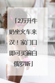 2万升牛奶坐火车来汉！家门口即可买遍白俄罗斯