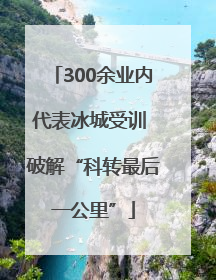 300余业内代表冰城受训 破解“科转最后一公里”