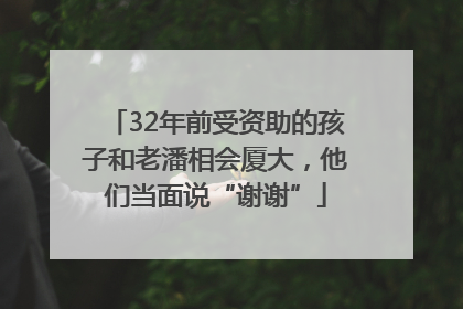 32年前受资助的孩子和老潘相会厦大，他们当面说“谢谢”