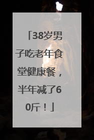 38岁男子吃老年食堂健康餐，半年减了60斤！