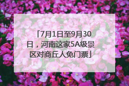 7月1日至9月30日，河南这家5A级景区对商丘人免门票