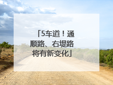 5车道！通顺路、右堤路将有新变化