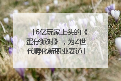 6亿玩家上头的《蛋仔派对》，为Z世代孵化新职业赛道