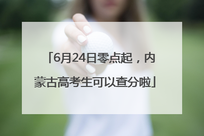 6月24日零点起，内蒙古高考生可以查分啦