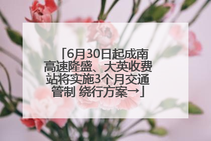 6月30日起成南高速隆盛、大英收费站将实施3个月交通管制 绕行方案→